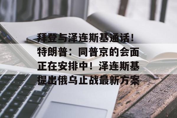拜登与泽连斯基通话！特朗普：同普京的会面正在安排中！泽连斯基提出俄乌止战最新方案