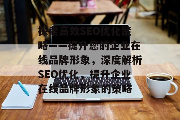 探索高效SEO优化策略——提升您的企业在线品牌形象,深度解析SEO优化,提升企业在线品牌形象的策略 探索高效SEO优化策略——提升您的企业在线品牌形象,深度解析SEO优化,提升企业在线品牌形象的策略