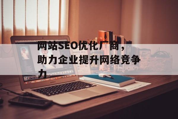 网站SEO优化厂商,助力企业提升网络竞争力 网站SEO优化厂商,助力企业提升网络竞争力