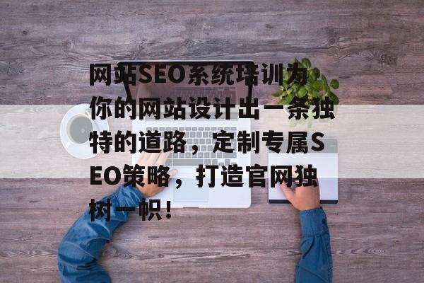 网站SEO系统培训为你的网站设计出一条独特的道路，定制专属SEO策略，打造官网独树一帜！