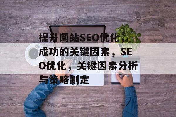 提升网站SEO优化,成功的关键因素,SEO优化,关键因素分析与策略制定 提升网站SEO优化,成功的关键因素,SEO优化,关键因素分析与策略制定