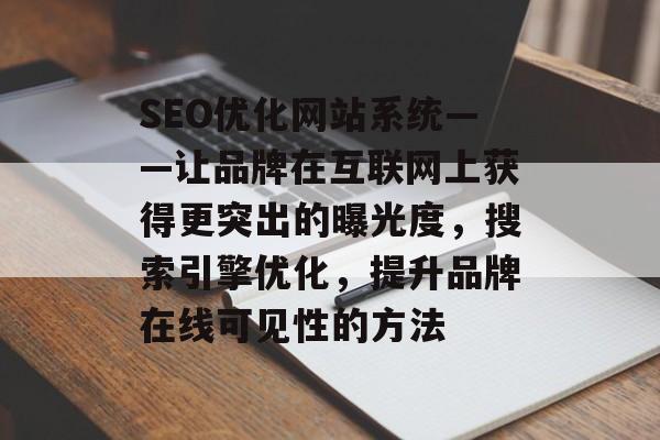 SEO优化网站系统——让品牌在互联网上获得更突出的曝光度,搜索引擎优化,提升品牌在线可见性的方法 SEO优化网站系统——让品牌在互联网上获得更突出的曝光度,搜索引擎优化,提升品牌在线可见性的方法