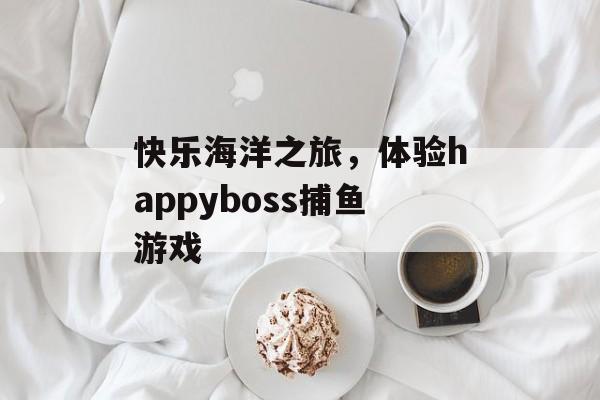 快乐海洋之旅,体验happyboss捕鱼游戏 快乐海洋之旅,体验happyboss捕鱼游戏