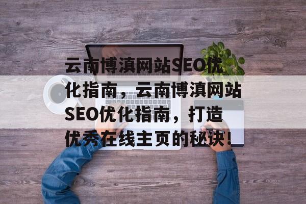 云南博滇网站SEO优化指南，云南博滇网站SEO优化指南，打造优秀在线主页的秘诀！