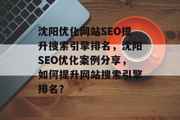沈阳优化网站SEO提升搜索引擎排名,沈阳SEO优化案例分享,如何提升网站搜索引擎排名? 沈阳优化网站SEO提升搜索引擎排名,沈阳SEO优化案例分享,如何提升网站搜索引擎排名?