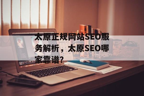 太原正规网站SEO服务解析,太原SEO哪家靠谱? 太原正规网站SEO服务解析,太原SEO哪家靠谱?