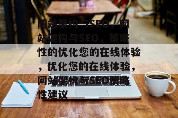 网站架构与SEO，网站架构与SEO，策略性的优化您的在线体验，优化您的在线体验，网站架构与SEO策略性建议