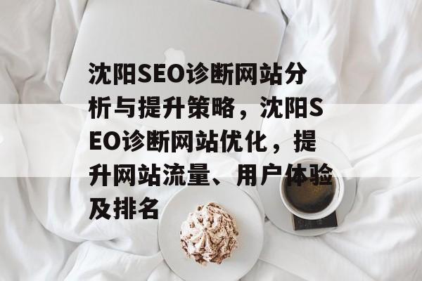 沈阳SEO诊断网站分析与提升策略,沈阳SEO诊断网站优化,提升网站流量、用户体验及排名 沈阳SEO诊断网站分析与提升策略,沈阳SEO诊断网站优化,提升网站流量、用户体验及排名