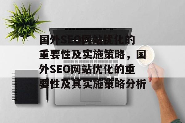 国外SEO网站优化的重要性及实施策略,国外SEO网站优化的重要性及其实施策略分析 国外SEO网站优化的重要性及实施策略,国外SEO网站优化的重要性及其实施策略分析