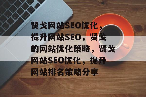贤戈网站SEO优化,提升网站SEO,贤戈的网站优化策略,贤戈网站SEO优化,提升网站排名策略分享 贤戈网站SEO优化,提升网站SEO,贤戈的网站优化策略,贤戈网站SEO优化,提升网站排名策略分享