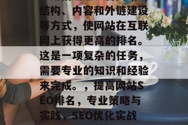 SEO(搜索引擎优化)是指通过改善网站的结构、内容和外链建设等方式,使网站在互联网上获得更高的排名。这是一项复杂的任务,需要专业的知识和经验来完成。,提高网站SEO排名,专业策略与实践,SEO优化实战,提高网站排名的专业策略与实践 SEO(搜索引擎优化)是指通过改善网站的结构、内容和外链建设等方式,使网站在互联网上获得更高的排名。这是一项复杂的任务,需要专业的知识和经验来完成。,提高网站SEO排名,专业策略与实践,SEO优化实战,提高网站排名的专业策略与实践