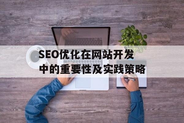 SEO优化在网站开发中的重要性及实践策略 SEO优化在网站开发中的重要性及实践策略