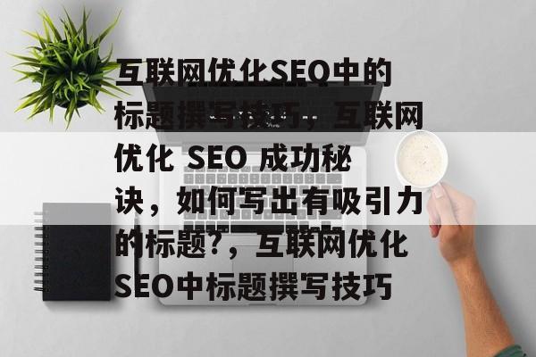 互联网优化SEO中的标题撰写技巧,互联网优化 SEO 成功秘诀,如何写出有吸引力的标题?,互联网优化SEO中标题撰写技巧 互联网优化SEO中的标题撰写技巧,互联网优化 SEO 成功秘诀,如何写出有吸引力的标题?,互联网优化SEO中标题撰写技巧