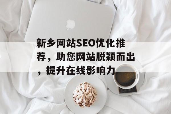 新乡网站SEO优化推荐,助您网站脱颖而出,提升在线影响力 新乡网站SEO优化推荐,助您网站脱颖而出,提升在线影响力