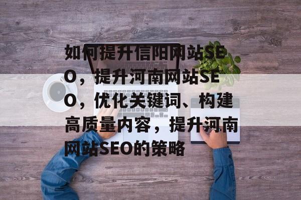 如何提升信阳网站SEO,提升河南网站SEO,优化关键词、构建高质量内容,提升河南网站SEO的策略 如何提升信阳网站SEO,提升河南网站SEO,优化关键词、构建高质量内容,提升河南网站SEO的策略