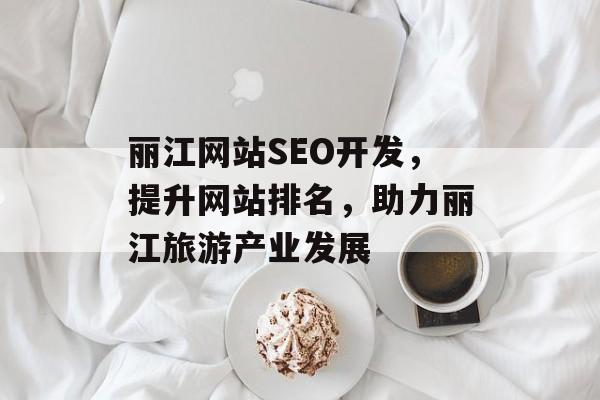 丽江网站SEO开发,提升网站排名,助力丽江旅游产业发展 丽江网站SEO开发,提升网站排名,助力丽江旅游产业发展