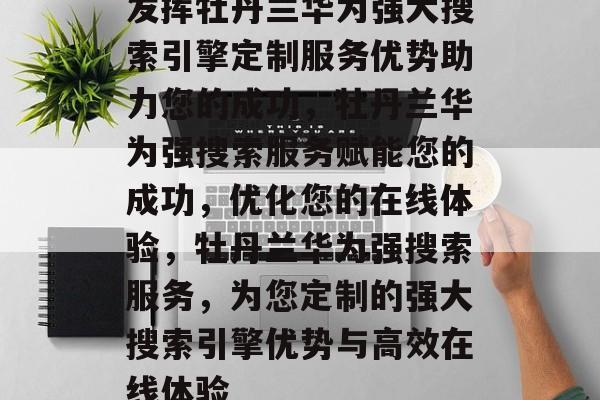 发挥牡丹兰华为强大搜索引擎定制服务优势助力您的成功,牡丹兰华为强搜索服务赋能您的成功,优化您的在线体验,牡丹兰华为强搜索服务,为您定制的强大搜索引擎优势与高效在线体验 发挥牡丹兰华为强大搜索引擎定制服务优势助力您的成功,牡丹兰华为强搜索服务赋能您的成功,优化您的在线体验,牡丹兰华为强搜索服务,为您定制的强大搜索引擎优势与高效在线体验