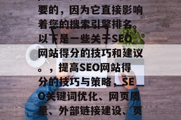 SEO(搜索引擎优化)网站的得分是非常重要的,因为它直接影响着您的搜索引擎排名。以下是一些关于SEO网站得分的技巧和建议。,提高SEO网站得分的技巧与策略,SEO关键词优化、网页质量、外部链接建设、页面速度等技巧提升网站得分 SEO(搜索引擎优化)网站的得分是非常重要的,因为它直接影响着您的搜索引擎排名。以下是一些关于SEO网站得分的技巧和建议。,提高SEO网站得分的技巧与策略,SEO关键词优化、网页质量、外部链接建设、页面速度等技巧提升网站得分