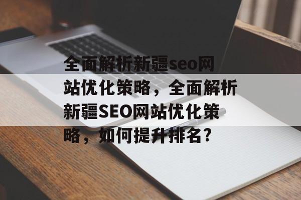 全面解析新疆seo网站优化策略，全面解析新疆SEO网站优化策略，如何提升排名?