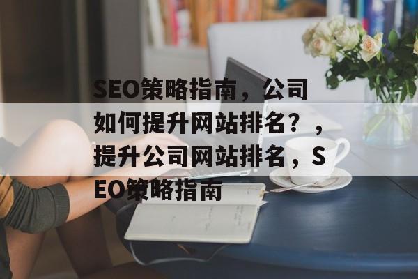 SEO策略指南,公司如何提升网站排名?,提升公司网站排名,SEO策略指南 SEO策略指南,公司如何提升网站排名?,提升公司网站排名,SEO策略指南