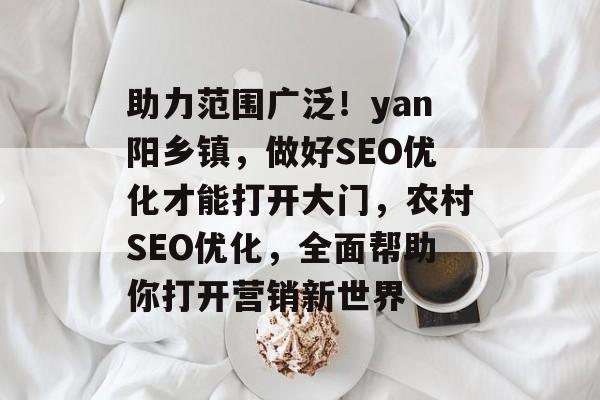 助力范围广泛！yan阳乡镇，做好SEO优化才能打开大门，农村SEO优化，全面帮助你打开营销新世界
