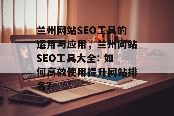 兰州网站SEO工具的运用与应用，兰州网站SEO工具大全: 如何高效使用提升网站排名?