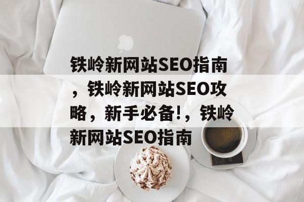 铁岭新网站SEO指南,铁岭新网站SEO攻略,新手必备!,铁岭新网站SEO指南 铁岭新网站SEO指南,铁岭新网站SEO攻略,新手必备!,铁岭新网站SEO指南
