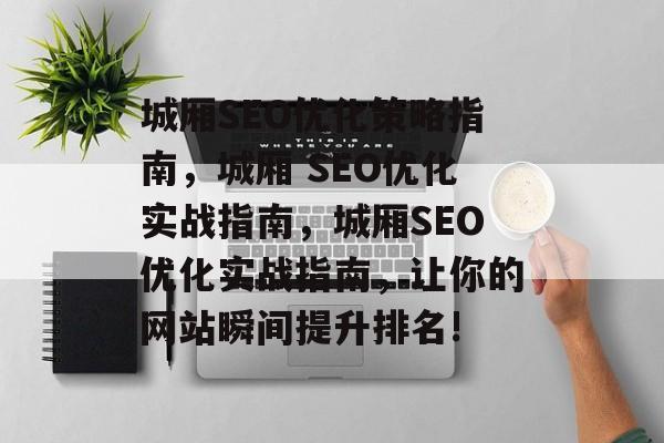 城厢SEO优化策略指南，城厢 SEO优化实战指南，城厢SEO优化实战指南，让你的网站瞬间提升排名!