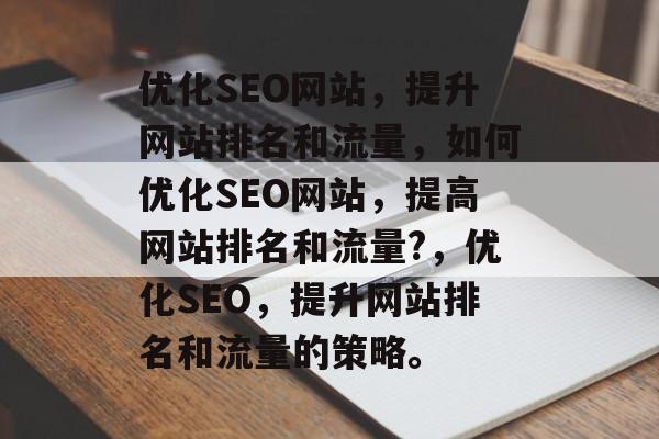 优化SEO网站,提升网站排名和流量,如何优化SEO网站,提高网站排名和流量?,优化SEO,提升网站排名和流量的策略。 优化SEO网站,提升网站排名和流量,如何优化SEO网站,提高网站排名和流量?,优化SEO,提升网站排名和流量的策略。