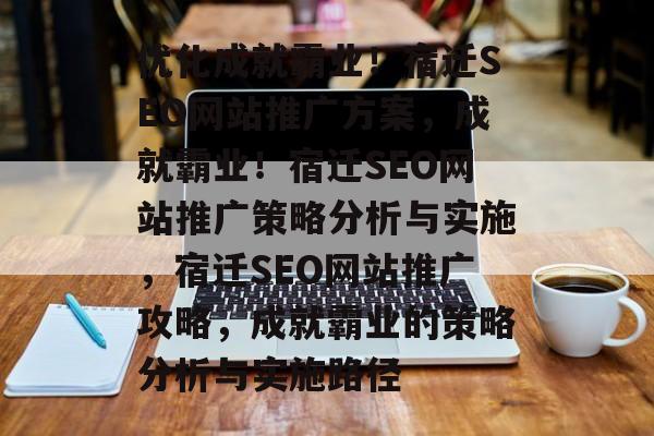 优化成就霸业!宿迁SEO网站推广方案,成就霸业!宿迁SEO网站推广策略分析与实施,宿迁SEO网站推广攻略,成就霸业的策略分析与实施路径 优化成就霸业!宿迁SEO网站推广方案,成就霸业!宿迁SEO网站推广策略分析与实施,宿迁SEO网站推广攻略,成就霸业的策略分析与实施路径