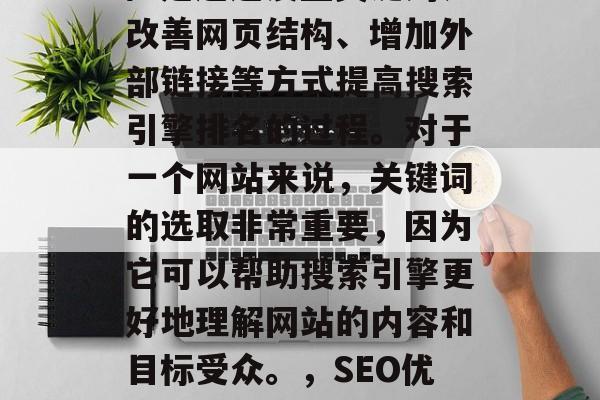 SEO(搜索引擎优化)是通过设置关键词、改善网页结构、增加外部链接等方式提高搜索引擎排名的过程。对于一个网站来说,关键词的选取非常重要,因为它可以帮助搜索引擎更好地理解网站的内容和目标受众。,SEO优化,策略与技巧提升搜索引擎排名 SEO(搜索引擎优化)是通过设置关键词、改善网页结构、增加外部链接等方式提高搜索引擎排名的过程。对于一个网站来说,关键词的选取非常重要,因为它可以帮助搜索引擎更好地理解网站的内容和目标受众。,SEO优化,策略与技巧提升搜索引擎排名