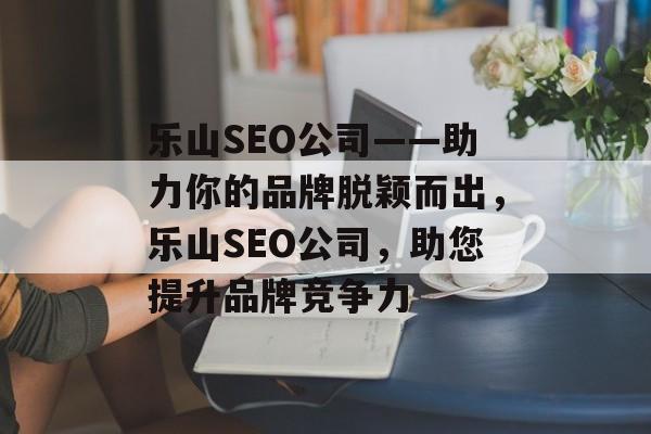 乐山SEO公司——助力你的品牌脱颖而出,乐山SEO公司,助您提升品牌竞争力 乐山SEO公司——助力你的品牌脱颖而出,乐山SEO公司,助您提升品牌竞争力
