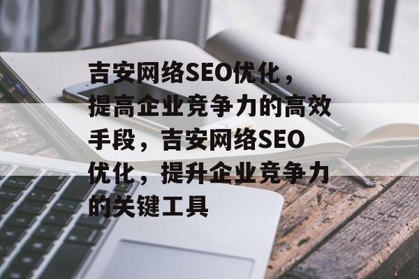 吉安网络SEO优化,提高企业竞争力的高效手段,吉安网络SEO优化,提升企业竞争力的关键工具 吉安网络SEO优化,提高企业竞争力的高效手段,吉安网络SEO优化,提升企业竞争力的关键工具