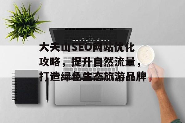 大夫山SEO网站优化攻略,提升自然流量,打造绿色生态旅游品牌 大夫山SEO网站优化攻略,提升自然流量,打造绿色生态旅游品牌