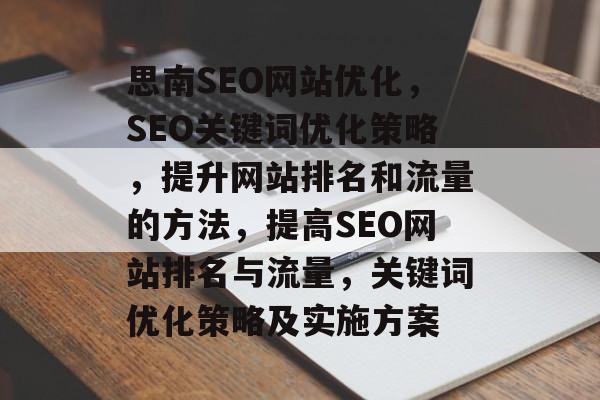 思南SEO网站优化,SEO关键词优化策略,提升网站排名和流量的方法,提高SEO网站排名与流量,关键词优化策略及实施方案 思南SEO网站优化,SEO关键词优化策略,提升网站排名和流量的方法,提高SEO网站排名与流量,关键词优化策略及实施方案