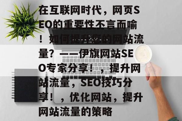 在互联网时代,网页SEO的重要性不言而喻!如何提升您的网站流量?——伊旗网站SEO专家分享!,提升网站流量,SEO技巧分享!,优化网站,提升网站流量的策略 在互联网时代,网页SEO的重要性不言而喻!如何提升您的网站流量?——伊旗网站SEO专家分享!,提升网站流量,SEO技巧分享!,优化网站,提升网站流量的策略