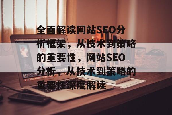 全面解读网站SEO分析框架,从技术到策略的重要性,网站SEO分析,从技术到策略的重要性深度解读 全面解读网站SEO分析框架,从技术到策略的重要性,网站SEO分析,从技术到策略的重要性深度解读