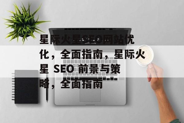 星际火星SEO网站优化,全面指南,星际火星 SEO 前景与策略,全面指南 星际火星SEO网站优化,全面指南,星际火星 SEO 前景与策略,全面指南