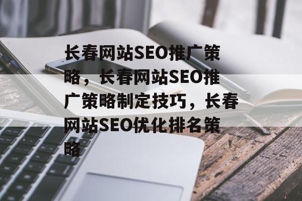 长春网站SEO推广策略,长春网站SEO推广策略制定技巧,长春网站SEO优化排名策略 长春网站SEO推广策略,长春网站SEO推广策略制定技巧,长春网站SEO优化排名策略