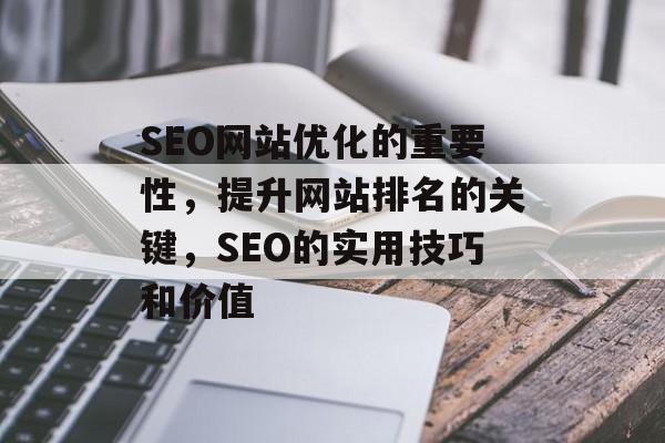 SEO网站优化的重要性,提升网站排名的关键,SEO的实用技巧和价值 SEO网站优化的重要性,提升网站排名的关键,SEO的实用技巧和价值