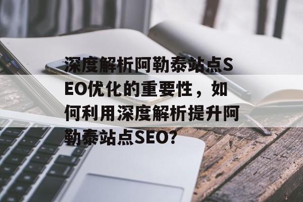 深度解析阿勒泰站点SEO优化的重要性,如何利用深度解析提升阿勒泰站点SEO? 深度解析阿勒泰站点SEO优化的重要性,如何利用深度解析提升阿勒泰站点SEO?