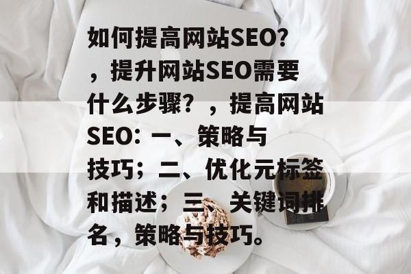 如何提高网站SEO?,提升网站SEO需要什么步骤?,提高网站SEO: 一、策略与技巧;二、优化元标签和描述;三、关键词排名,策略与技巧。 如何提高网站SEO?,提升网站SEO需要什么步骤?,提高网站SEO: 一、策略与技巧;二、优化元标签和描述;三、关键词排名,策略与技巧。