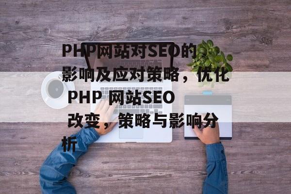 PHP网站对SEO的影响及应对策略,优化 PHP 网站SEO 改变,策略与影响分析 PHP网站对SEO的影响及应对策略,优化 PHP 网站SEO 改变,策略与影响分析