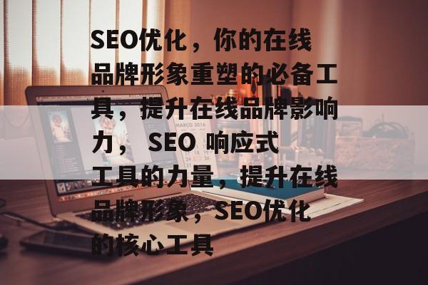 SEO优化,你的在线品牌形象重塑的必备工具,提升在线品牌影响力, SEO 响应式工具的力量,提升在线品牌形象,SEO优化的核心工具 SEO优化,你的在线品牌形象重塑的必备工具,提升在线品牌影响力, SEO 响应式工具的力量,提升在线品牌形象,SEO优化的核心工具