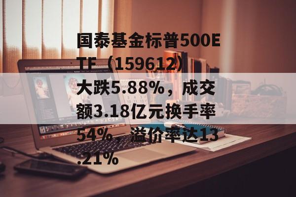 国泰基金标普500ETF(159612)大跌5.88%,成交额3.18亿元换手率54%,溢价率达13.21% 国泰基金标普500ETF(159612)大跌5.88%,成交额3.18亿元换手率54%,溢价率达13.21%