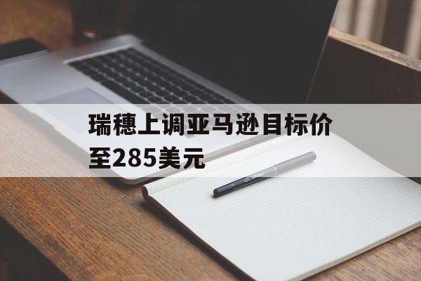 瑞穗上调亚马逊目标价至285美元