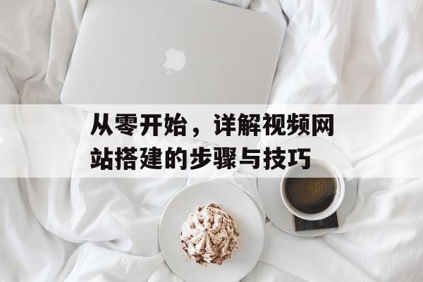 从零开始,详解视频网站搭建的步骤与技巧 从零开始,详解视频网站搭建的步骤与技巧