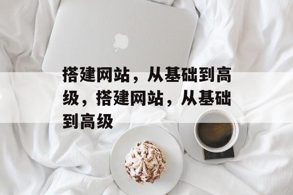 搭建网站,从基础到高级,搭建网站,从基础到高级 搭建网站,从基础到高级,搭建网站,从基础到高级