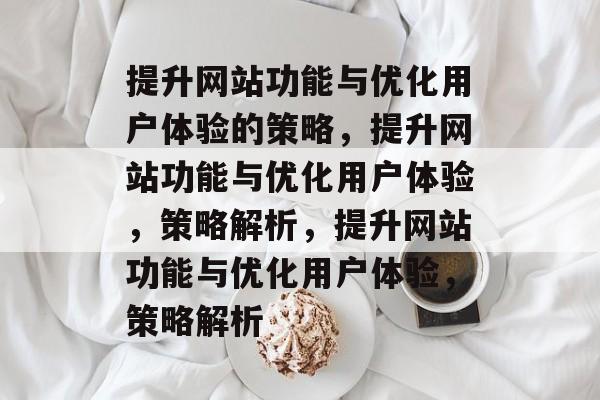 提升网站功能与优化用户体验的策略,提升网站功能与优化用户体验,策略解析,提升网站功能与优化用户体验,策略解析 提升网站功能与优化用户体验的策略,提升网站功能与优化用户体验,策略解析,提升网站功能与优化用户体验,策略解析