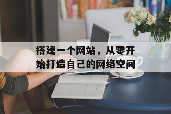 搭建一个网站,从零开始打造自己的网络空间 搭建一个网站,从零开始打造自己的网络空间